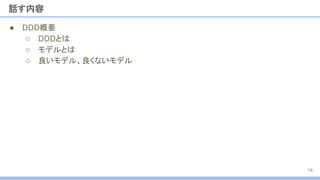● DDD概要
○ DDDとは
○ モデルとは
○ 良いモデル、良くないモデル
話す内容
16
 