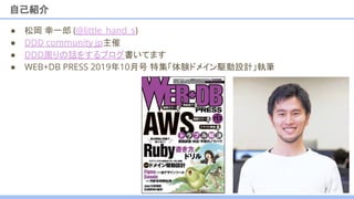 自己紹介
● 松岡 幸一郎 (@little_hand_s)
● DDD community jp主催
● DDD周りの話をするブログ書いてます
● WEB+DB PRESS 2019年10月号 特集「体験ドメイン駆動設計」執筆
2
 