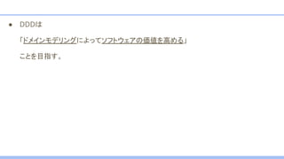 ● DDDは
「ドメインモデリングによってソフトウェアの価値を高める」
ことを目指す。
 