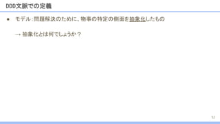 ● モデル：問題解決のために、物事の特定の側面を抽象化したもの
→ 抽象化とは何でしょうか？
DDD文脈での定義
52
 