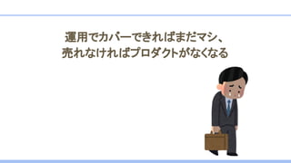 運用でカバーできればまだマシ、
売れなければプロダクトがなくなる
 