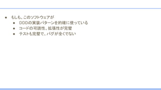 ● もしも、このソフトウェアが
● DDDの実装パターンを的確に使っている
● コードの可読性、拡張性が完璧
● テストも完璧で、バグが全くでない
 