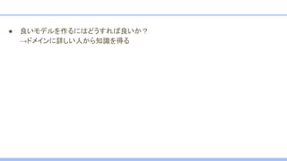 ● 良いモデルを作るにはどうすれば良いか？
→ドメインに詳しい人から知識を得る
 