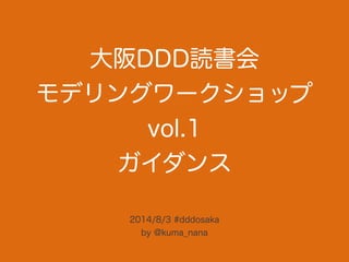 大阪DDD読書会 
モデリングワークショップ
vol.1
ガイダンス
2014/8/3 #dddosaka
by @kuma_nana
 