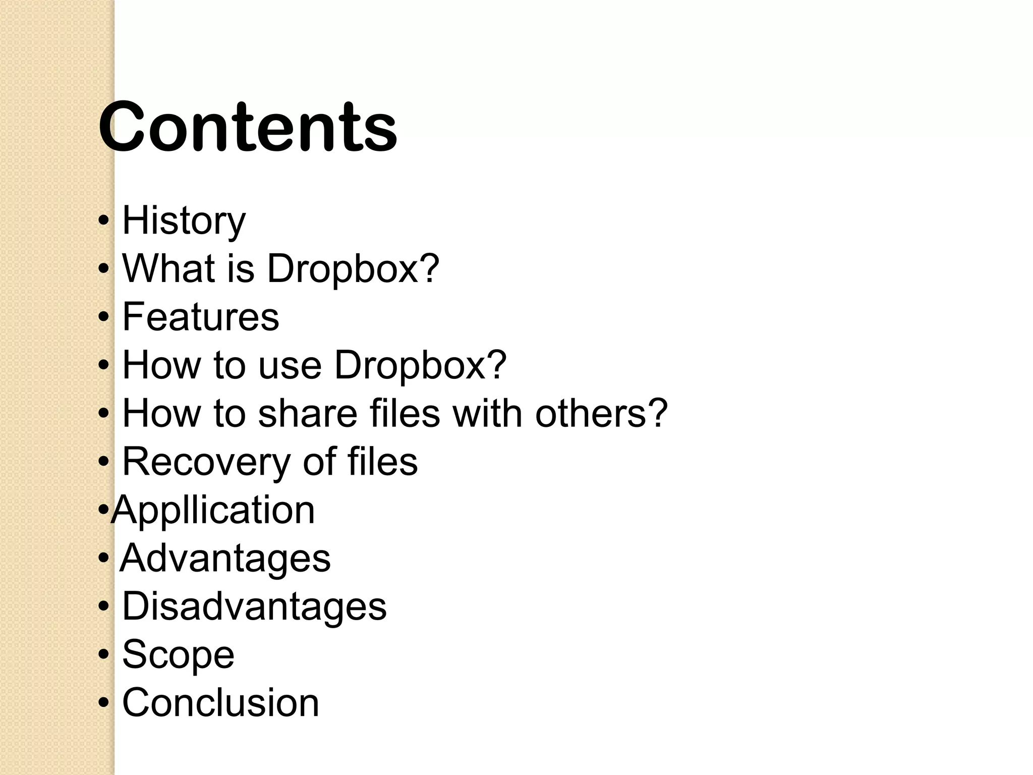 Contents
• History
• What is Dropbox?
• Features
• How to use Dropbox?
• How to share files with others?
• Recovery of files
•Appllication
• Advantages
• Disadvantages
• Scope
• Conclusion
 
