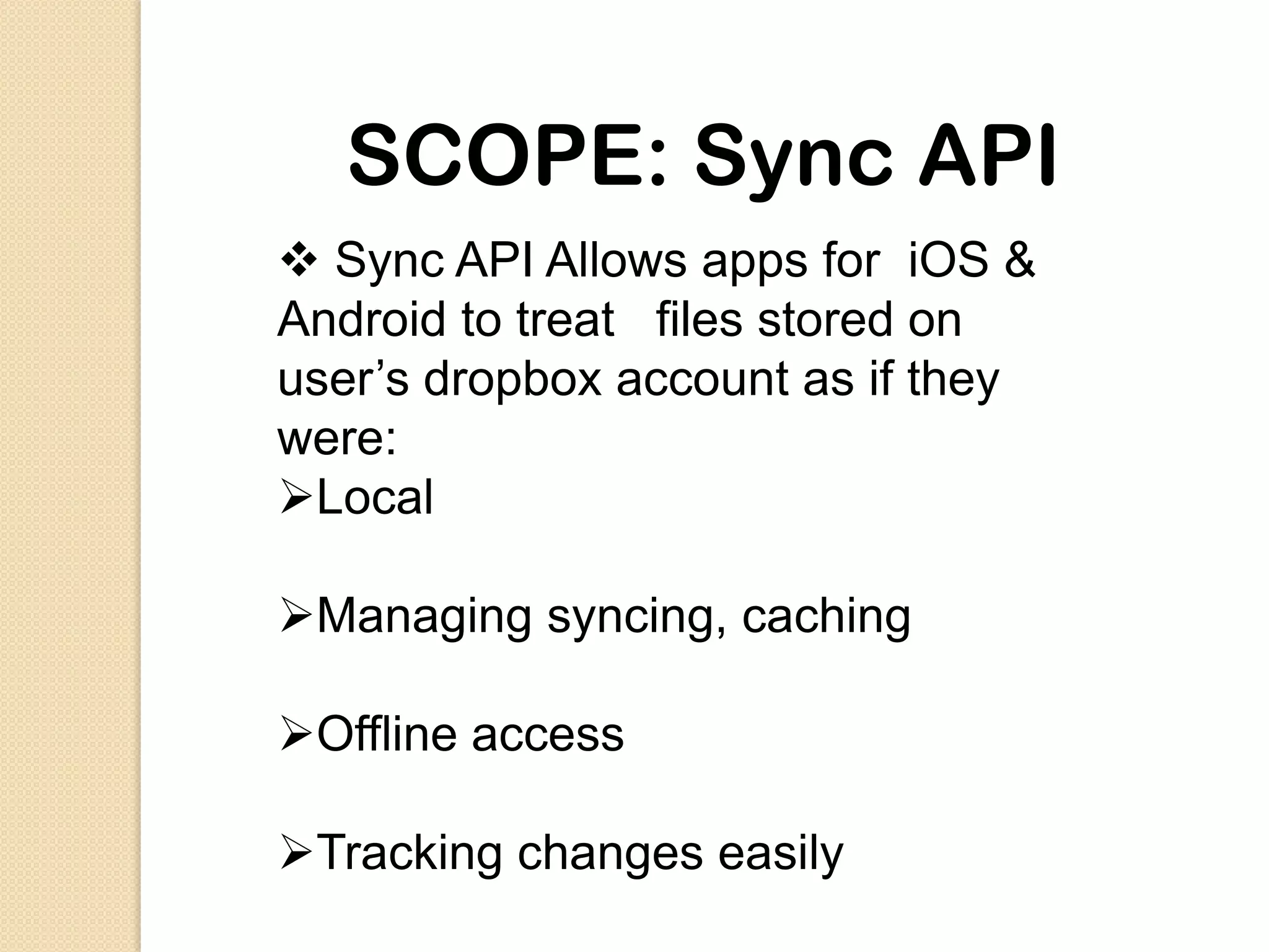 SCOPE: Sync API
 Sync API Allows apps for iOS &
Android to treat files stored on
user’s dropbox account as if they
were:
Local

Managing syncing, caching

Offline access

Tracking changes easily
 