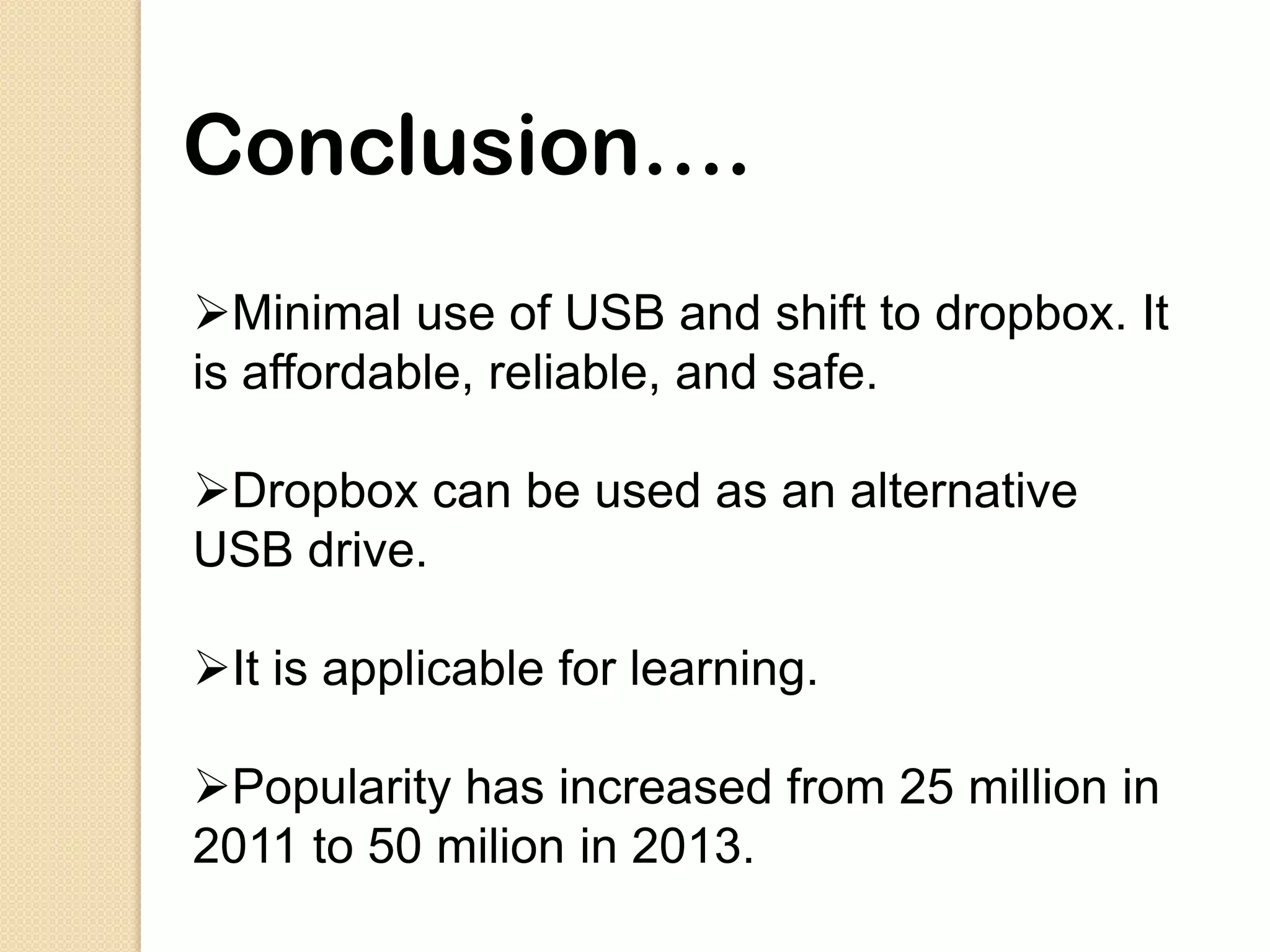 Conclusion….
Minimal use of USB and shift to dropbox. It
is affordable, reliable, and safe.

Dropbox can be used as an alternative
USB drive.

It is applicable for learning.

Popularity has increased from 25 million in
2011 to 50 milion in 2013.
 