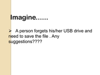 Imagine......
 A person forgets his/her USB drive and
need to save the file . Any
suggestions????
 
