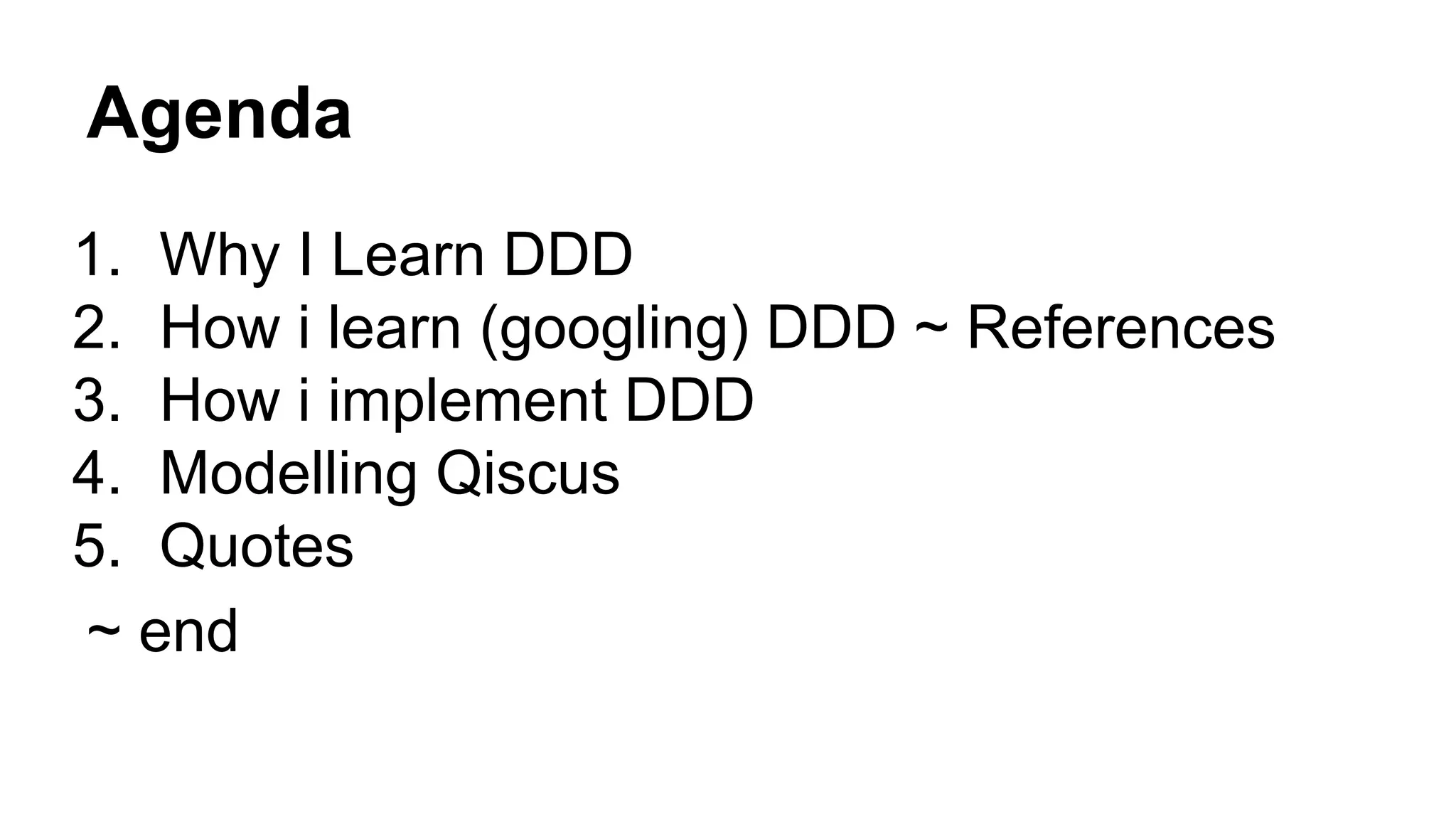 Agenda
1. Why I Learn DDD
2. How i learn (googling) DDD ~ References
3. How i implement DDD
4. Modelling Qiscus
5. Quotes
~ end
 