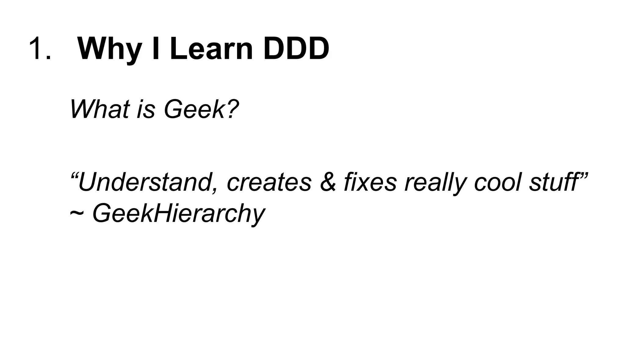 1. Why I Learn DDD
What is Geek?
“Understand, creates & fixes really cool stuff”
~ GeekHierarchy
 