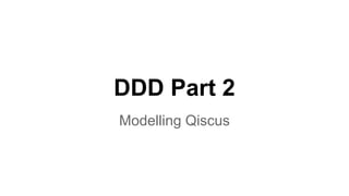DDD Part 2
Modelling Qiscus
 