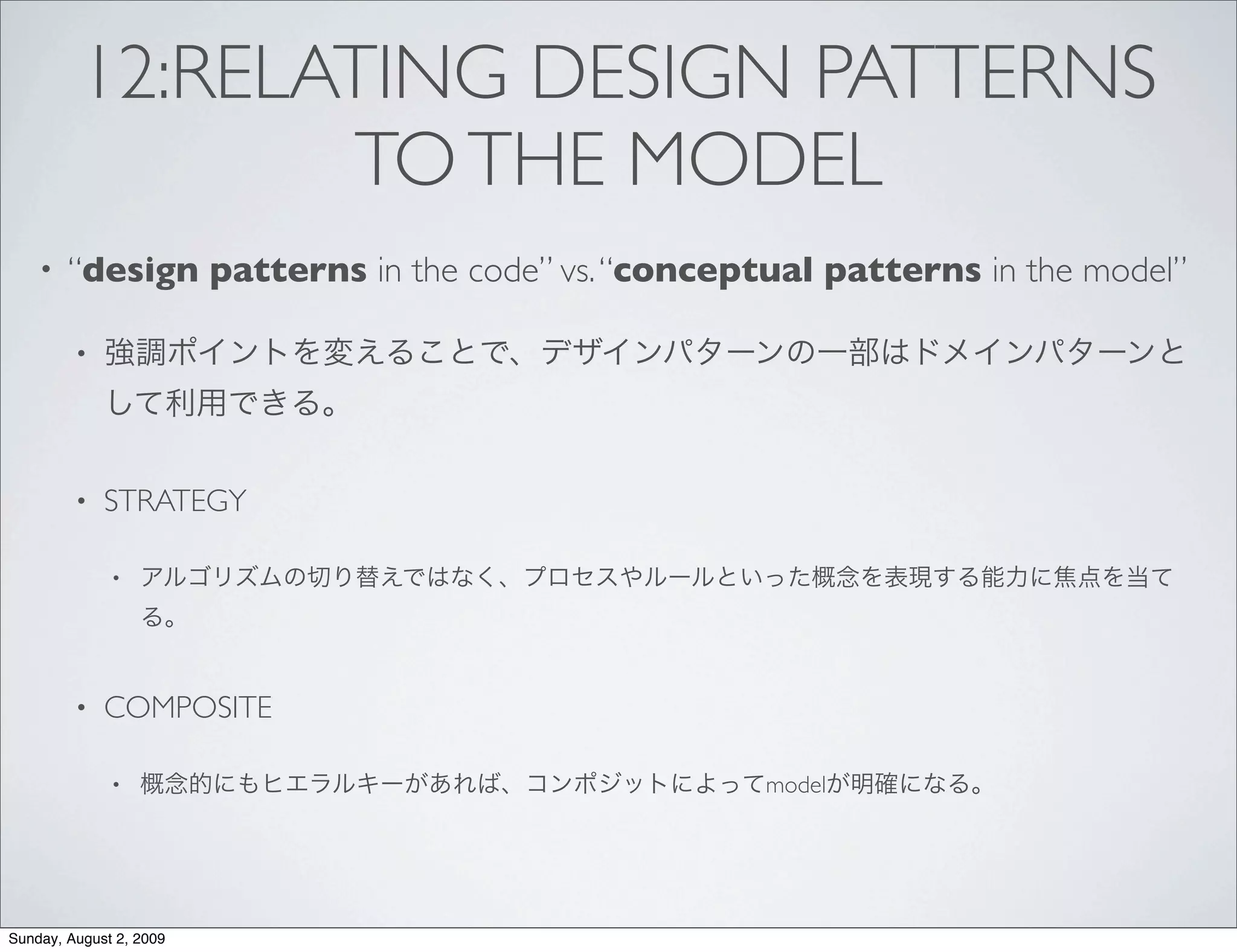 12:RELATING DESIGN PATTERNS
                TO THE MODEL
    •   “design patterns in the code” vs. “conceptual patterns in the model”

         •




         •   STRATEGY

              •




         •   COMPOSITE

              •                                   model




Sunday, August 2, 2009
 