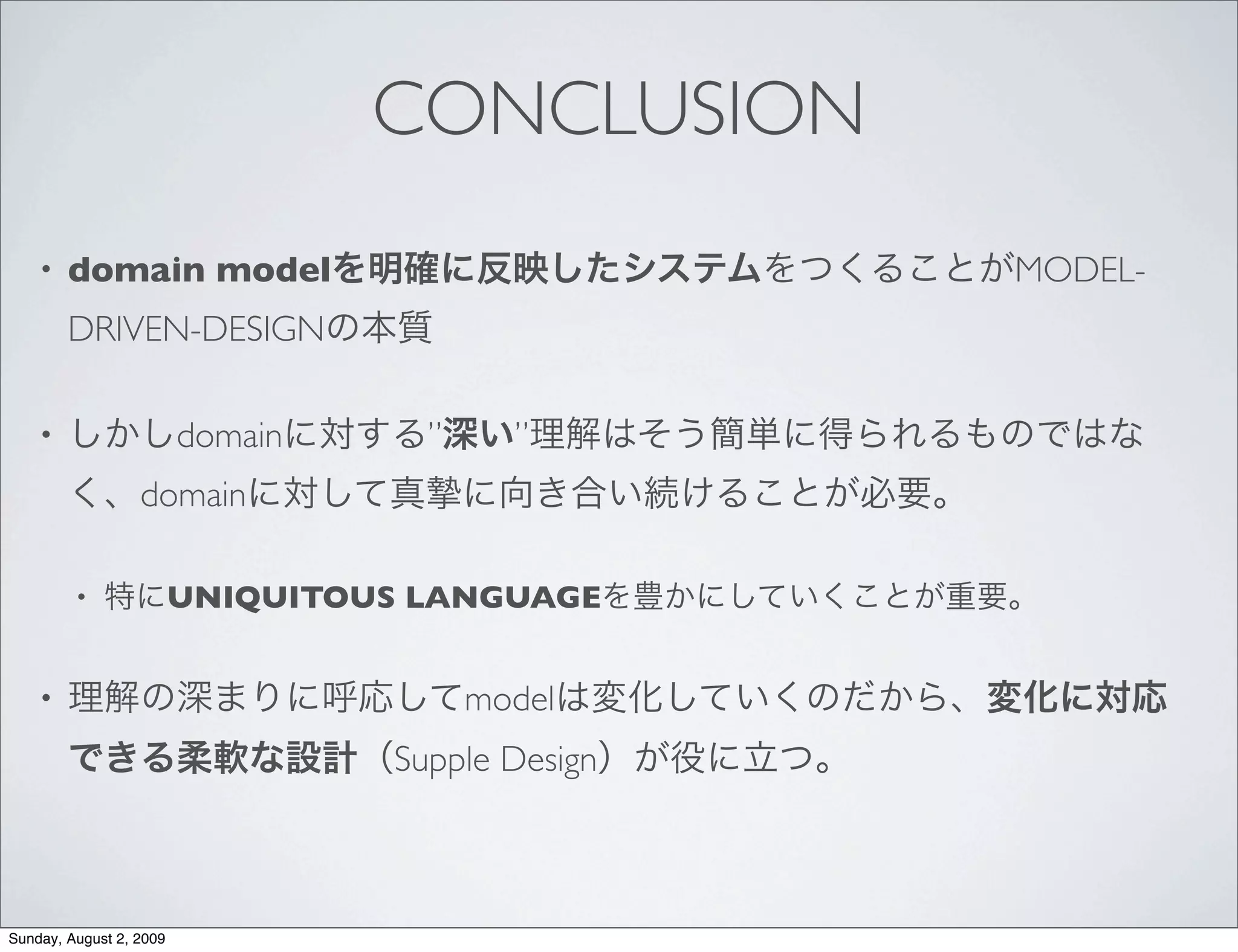 CONCLUSION
    •   domain model                              MODEL-
        DRIVEN-DESIGN

    •                    domain     ”     ”
                  domain

         •               UNIQUITOUS LANGUAGE


    •                                   model
                                  Supple Design



Sunday, August 2, 2009
 