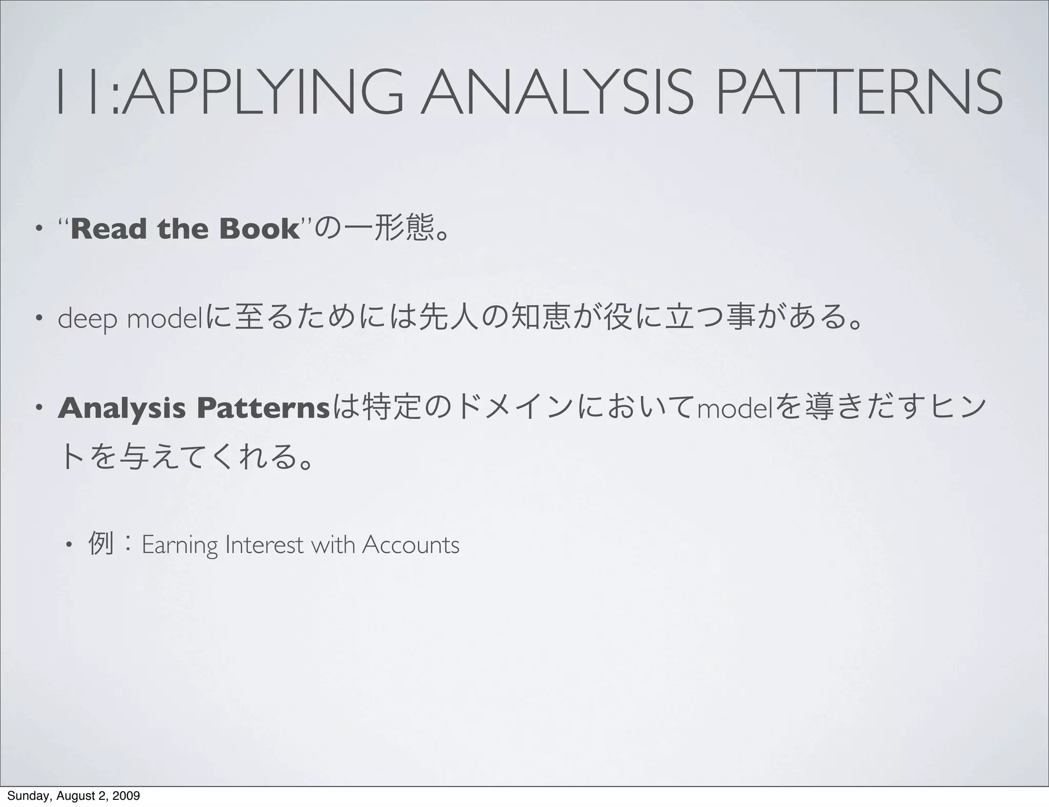11:APPLYING ANALYSIS PATTERNS
    •   “Read the Book”

    •   deep model

    •   Analysis Patterns                                 model



         •               Earning Interest with Accounts




Sunday, August 2, 2009
 