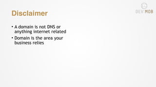 Disclaimer
• A domain is not DNS or
anything internet related
• Domain is the area your
business relies
 