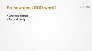 So how does DDD work?
• Strategic design
• Tactical design
 