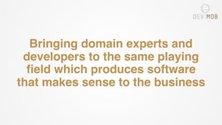 Bringing domain experts and
developers to the same playing
field which produces software
that makes sense to the business
 