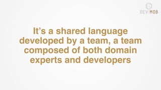 It’s a shared language
developed by a team, a team
composed of both domain
experts and developers
 