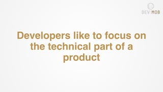 Developers like to focus on
the technical part of a
product
 