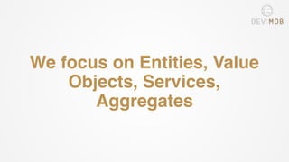 We focus on Entities, Value
Objects, Services,
Aggregates
 