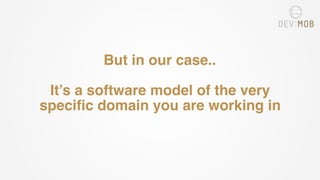 But in our case..
It’s a software model of the very
specific domain you are working in
 