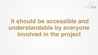 It should be accessible and
understandable by everyone
involved in the project
 