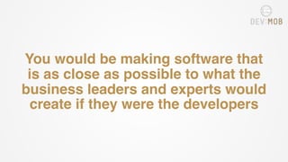 You would be making software that
is as close as possible to what the
business leaders and experts would
create if they were the developers
 