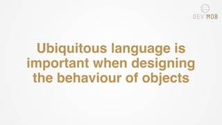 Ubiquitous language is
important when designing
the behaviour of objects
 