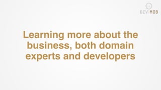 Learning more about the
business, both domain
experts and developers
 