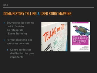 DDD
DOMAIN STORY TELLING & USER STORY MAPPING
▸ Souvent utilisé comme
point d’entrée  
de l’atelier de  
l’Event Storming
▸ Permet d’obtenir des
scénarios concrets
▸ Centré sur les cas
d’utilisation les plus
importants
 