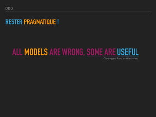 DDD
RESTER PRAGMATIQUE !
ALL MODELS ARE WRONG, SOME ARE USEFULGeorges Box, statisticien
 