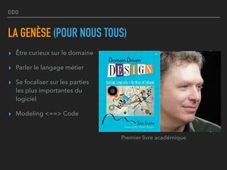 DDD
LA GENÈSE (POUR NOUS TOUS)
▸ Être curieux sur le domaine
▸ Parler le langage métier
▸ Se focaliser sur les parties
les plus importantes du
logiciel
▸ Modeling <==> Code
Premier livre académique
 