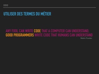 DDD
UTILISER DES TERMES DU MÉTIER
ANY FOOL CAN WRITE CODE THAT A COMPUTER CAN UNDERSTAND, 
GOOD PROGRAMMERS WRITE CODE THAT HUMANS CAN UNDERSTAND
Matin Fowler
 