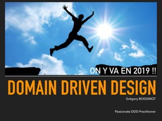 DOMAIN DRIVEN DESIGN
ON Y VA EN 2019 !!
Grégory BOISSINOT 
 
 
Passionate DDD Practitioner
 