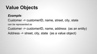Value Objects
Example:
Customer -> customerID, name, street, city, state
can be represented as
Customer -> customerID, name, address (as an entity)
Address -> street, city, state (as a value object)
 