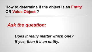 How to determine if the object is an Entity
OR Value Object ?
Ask the question:
Does it really matter which one?
If yes, then it’s an entity.
 