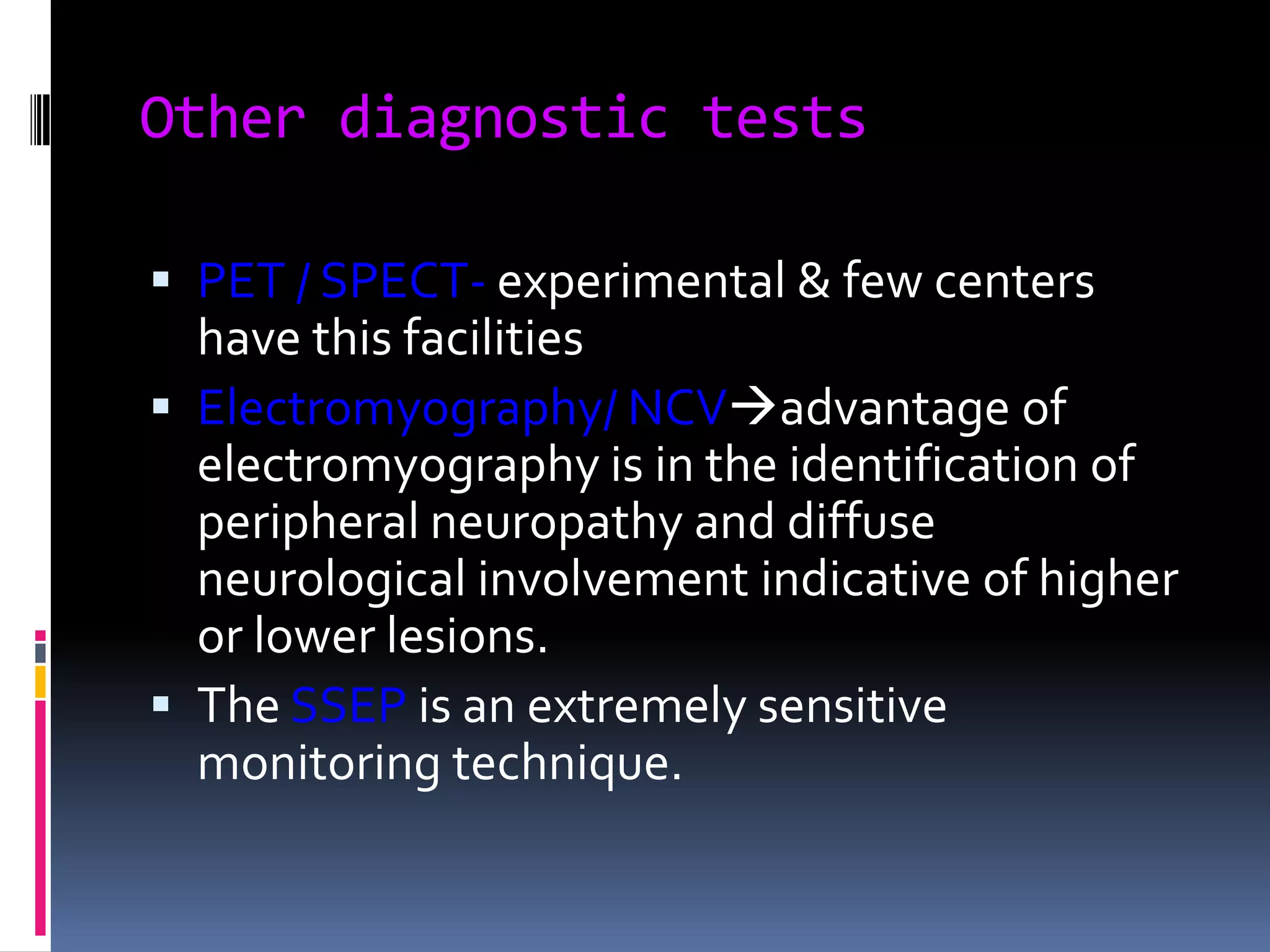 Other diagnostic tests
 PET / SPECT- experimental & few centers
have this facilities
 Electromyography/ NCVadvantage of
electromyography is in the identification of

peripheral neuropathy and diffuse
neurological involvement indicative of higher
or lower lesions.
 The SSEP is an extremely sensitive
monitoring technique.

 