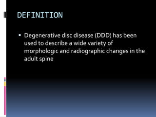 DEFINITION
 Degenerative disc disease (DDD) has been
used to describe a wide variety of
morphologic and radiographic changes in the
adult spine

 