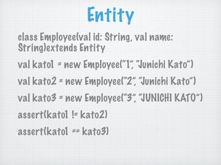 Entity
class Employee(val id: String, val name:
String)extends Entity
val kato1 = new Employee(“1”, “Junichi Kato”)
val kato2 = new Employee(“2”, “Junichi Kato”)
val kato3 = new Employee(“3”, “JUNICHI KATO”)
assert(kato1 != kato2)
assert(kato1 == kato3)
 