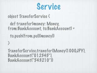 Service
object TransferSer vice {
 def transfer(money: Money,
from:BankAccount, to:BankAccount) =
    to.push(from.pull(money))
}
TransferService.transfer(Money(1000,JPY),
BankAccount(“012345”),
BankAccount(“543210”))
 