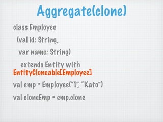 Aggregate(clone)
class Employee
 (val id: String,
 var name: String)
  extends Entity with
EntityCloneable[Employee]
val emp = Employee(“1”, “Kato”)
val cloneEmp = emp.clone
 