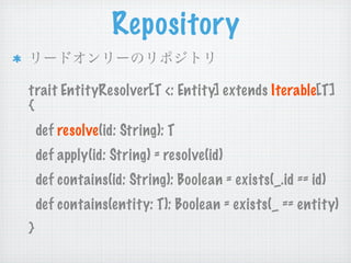 Repository

trait EntityResolver[T <: Entity] extends Iterable[T]
{
    def resolve(id: String): T
    def apply(id: String) = resolve(id)
    def contains(id: String): Boolean = exists(_.id == id)
    def contains(entity: T): Boolean = exists(_ == entity)
}
 
