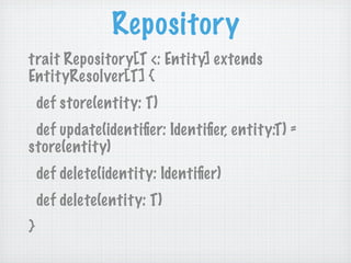Repository
trait Repository[T <: Entity] extends
EntityResolver[T] {
    def store(entity: T)
 def update(identiﬁer: Identiﬁer, entity:T) =
store(entity)
    def delete(identity: Identiﬁer)
    def delete(entity: T)
}
 