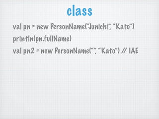 class
val pn = new PersonName(“Junichi”, “Kato”)
println(pn.fullName)
val pn2 = new PersonName(“”, “Kato”) / IAE
         ...