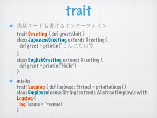 trait
trait Greeting { def greet:Unit }
class JapaneseGreeting extends Greeting {
 def greet = println(“            ”)
}
c...