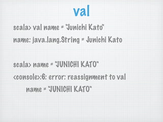 val
scala> val name = "Junichi Kato"
name: java.lang.String = Junichi Kato


scala> name = "JUNICHI KATO"
<console>:6: err...