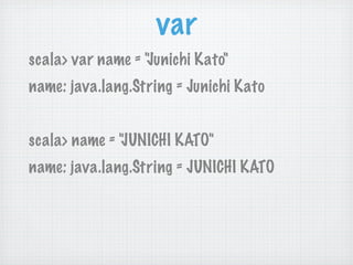 var
scala> var name = "Junichi Kato"
name: java.lang.String = Junichi Kato


scala> name = "JUNICHI KATO"
name: java.lang....
