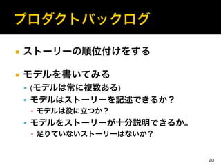 ¡  ストーリーの順位付けをする	
  
¡  モデルを書いてみる	
  
§  (モデルは常に複数ある)	
  
§  モデルはストーリーを記述できるか？	
  
▪  モデルは役に立つか？	
  
§  モデルをストーリーが十分説明できるか。	
  
▪  足りていないストーリーはないか？
20
 