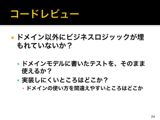 ¡  ドメイン以外にビジネスロジッックが埋
もれていないか？	
  
§  ドメインモデルに書いたテストを、そのまま
使えるか？	
  
§  実装しにくいところはどこか？	
  
▪  ドメインの使い方を間違えやすいところはどこか
24
 