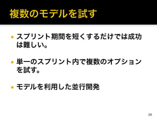 ¡  スプリント期間を短くするだけでは成功
は難しい。	
  
¡  単一のスプリント内で複数のオプション
を試す。	
  
¡  モデルを利用した並行開発
26
 